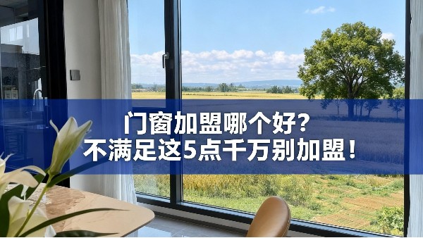 門窗加盟哪個好？不滿足這5點千萬別加盟！